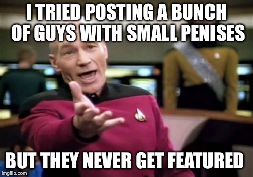 Picard Wtf Meme | I TRIED POSTING A BUNCH OF GUYS WITH SMALL P**ISES BUT THEY NEVER GET FEATURED | image tagged in memes,picard wtf | made w/ Imgflip meme maker
