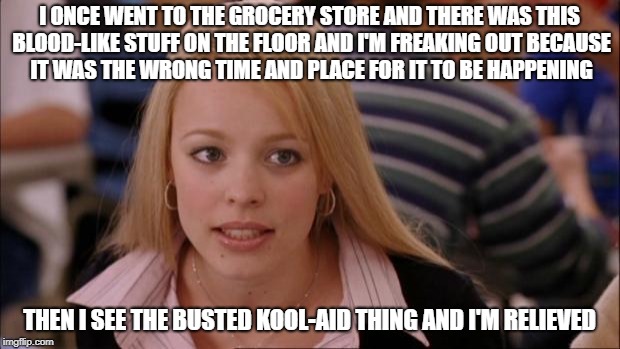 Not Now! | I ONCE WENT TO THE GROCERY STORE AND THERE WAS THIS BLOOD-LIKE STUFF ON THE FLOOR AND I'M FREAKING OUT BECAUSE IT WAS THE WRONG TIME AND PLACE FOR IT TO BE HAPPENING; THEN I SEE THE BUSTED KOOL-AID THING AND I'M RELIEVED | image tagged in memes,its not going to happen | made w/ Imgflip meme maker