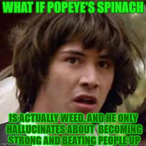 Is the old comic "Popeye" really the harmless children's comic that we thought we knew???? | WHAT IF POPEYE'S SPINACH; IS ACTUALLY WEED, AND HE ONLY HALLUCINATES ABOUT  BECOMING STRONG AND BEATING PEOPLE UP | image tagged in memes,conspiracy keanu,weed,hallucination,popeye,high | made w/ Imgflip meme maker