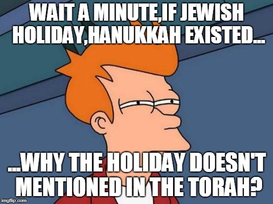 Futurama Fry | WAIT A MINUTE,IF JEWISH HOLIDAY,HANUKKAH EXISTED... ...WHY THE HOLIDAY DOESN'T MENTIONED IN THE TORAH? | image tagged in memes,futurama fry | made w/ Imgflip meme maker