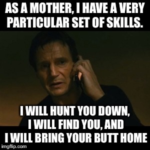 Liam Neeson Taken Meme | AS A MOTHER, I HAVE A VERY PARTICULAR SET OF SKILLS. I WILL HUNT YOU DOWN, I WILL FIND YOU, AND I WILL BRING YOUR BUTT HOME | image tagged in memes,liam neeson taken | made w/ Imgflip meme maker