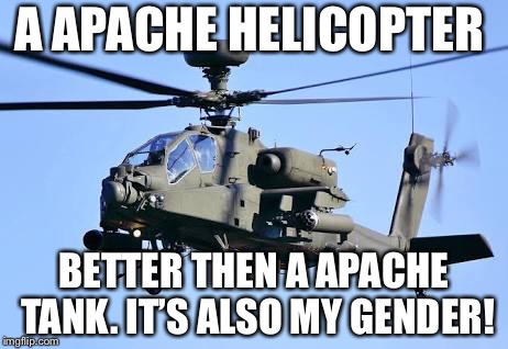 A APACHE HELICOPTER; BETTER THEN A APACHE TANK. IT’S ALSO MY GENDER! | image tagged in apache helicopter | made w/ Imgflip meme maker
