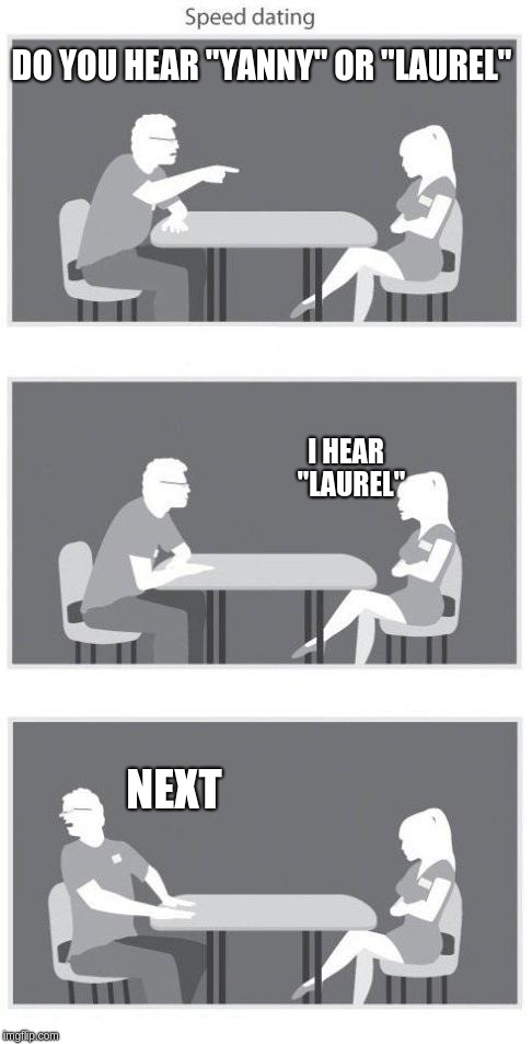 Deal Breaker
 | DO YOU HEAR "YANNY" OR "LAUREL"; I HEAR 
"LAUREL"; NEXT | image tagged in speed dating | made w/ Imgflip meme maker