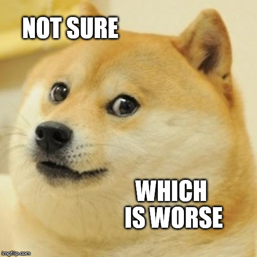 Doge Meme | NOT SURE WHICH IS WORSE | image tagged in memes,doge | made w/ Imgflip meme maker