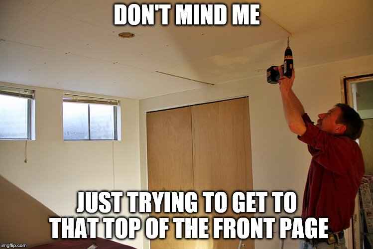 don't mind me | DON'T MIND ME; JUST TRYING TO GET TO THAT TOP OF THE FRONT PAGE | image tagged in memes,ceiling,climbing | made w/ Imgflip meme maker