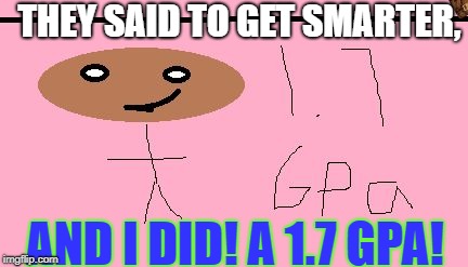 THEY SAID TO GET SMARTER, AND I DID! A 1.7 GPA! | image tagged in dad,i got a 17 gpa,scumbag | made w/ Imgflip meme maker