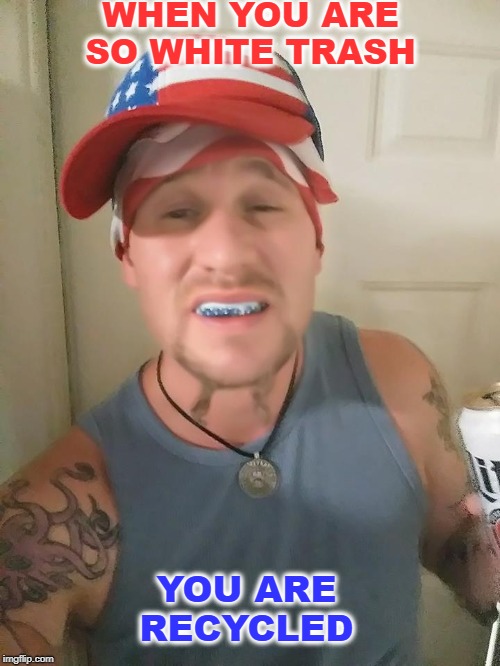 murican me memeorial day  | WHEN YOU ARE SO WHITE TRASH; YOU ARE RECYCLED | image tagged in white trash,murica,memes,funny,memorial day | made w/ Imgflip meme maker