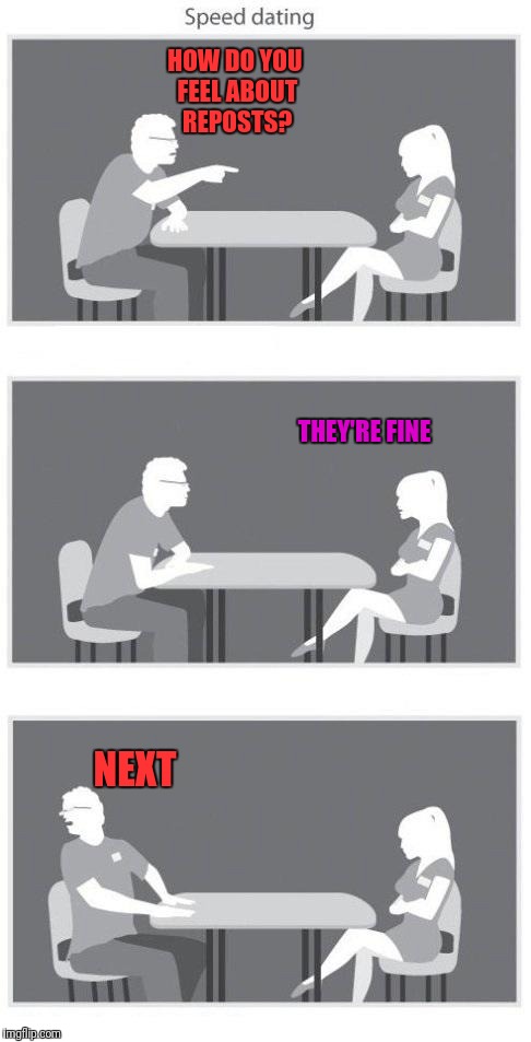 Speed dating | HOW DO YOU FEEL ABOUT REPOSTS? THEY'RE FINE; NEXT | image tagged in speed dating | made w/ Imgflip meme maker