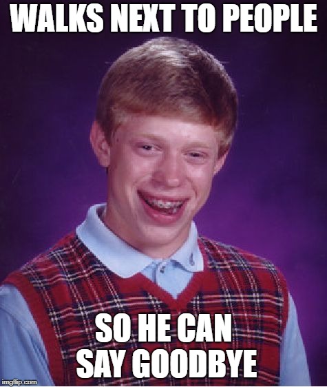Bad Luck Brian Meme | WALKS NEXT TO PEOPLE SO HE CAN SAY GOODBYE | image tagged in memes,bad luck brian | made w/ Imgflip meme maker