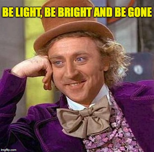 Creepy Condescending Wonka Meme | BE LIGHT, BE BRIGHT AND BE GONE | image tagged in memes,creepy condescending wonka | made w/ Imgflip meme maker
