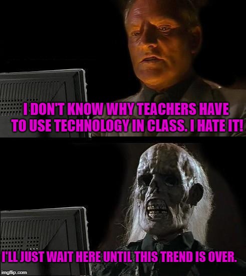 Outdated teacher | I DON'T KNOW WHY TEACHERS HAVE TO USE TECHNOLOGY IN CLASS. I HATE IT! I'LL JUST WAIT HERE UNTIL THIS TREND IS OVER. | image tagged in memes,ill just wait here | made w/ Imgflip meme maker