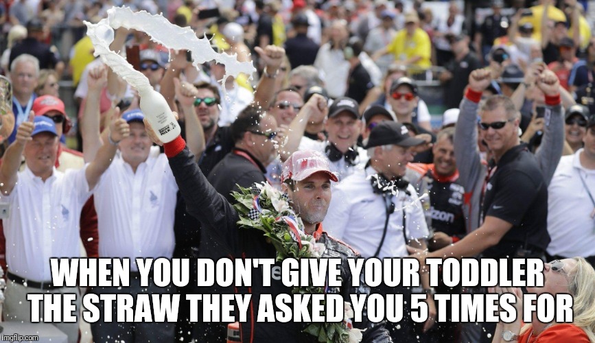 Will Power Indy 500 | WHEN YOU DON'T GIVE YOUR TODDLER THE STRAW THEY ASKED YOU 5 TIMES FOR | image tagged in will power milk | made w/ Imgflip meme maker