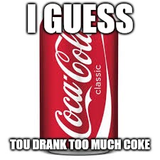 Cocacola | I GUESS TOU DRANK TOO MUCH COKE | image tagged in cocacola | made w/ Imgflip meme maker