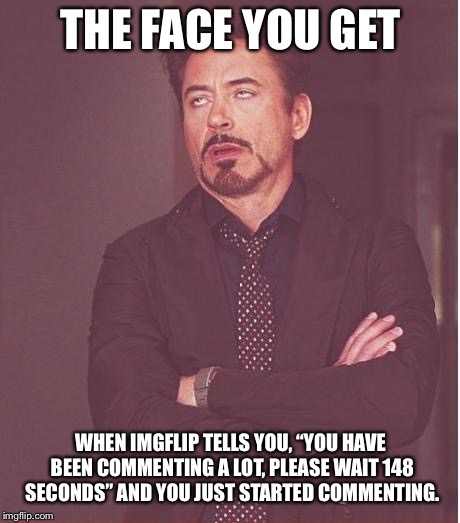 Face You Make Robert Downey Jr Meme | THE FACE YOU GET; WHEN IMGFLIP TELLS YOU, “YOU HAVE BEEN COMMENTING A LOT, PLEASE WAIT 148 SECONDS” AND YOU JUST STARTED COMMENTING. | image tagged in memes,face you make robert downey jr | made w/ Imgflip meme maker