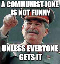 Stalin says | A COMMUNIST JOKE IS NOT FUNNY; UNLESS EVERYONE GETS IT | image tagged in stalin says | made w/ Imgflip meme maker
