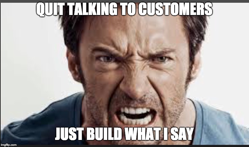 Angry man | QUIT TALKING TO CUSTOMERS; JUST BUILD WHAT I SAY | image tagged in angry man | made w/ Imgflip meme maker