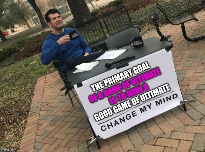 Change my mind Crowder | THE PRIMARY GOAL OF A GAME OF ULTIMATE IS TO HAVE A GOOD GAME OF ULTIMATE; OF A GAME OF ULTIMATE IS TO HAVE A | image tagged in change my mind crowder | made w/ Imgflip meme maker