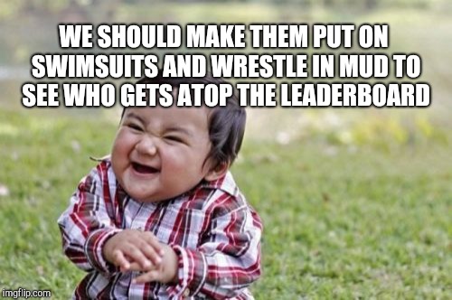 Evil Toddler Meme | WE SHOULD MAKE THEM PUT ON SWIMSUITS AND WRESTLE IN MUD TO SEE WHO GETS ATOP THE LEADERBOARD | image tagged in memes,evil toddler | made w/ Imgflip meme maker