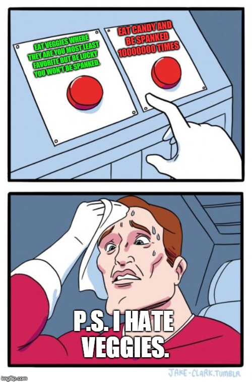 Two Buttons | EAT CANDY AND BE SPANKED 10000000 TIMES; EAT VEGGIES WHERE THEY ARE YOU MOST LEAST FAVORITE BUT BE LUCKY YOU WON'T BE SPANKED. P.S. I HATE VEGGIES. | image tagged in memes,two buttons | made w/ Imgflip meme maker