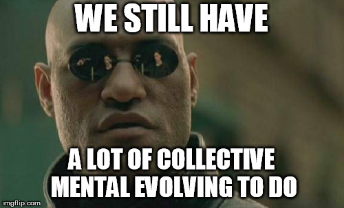 Matrix Morpheus Meme | WE STILL HAVE A LOT OF COLLECTIVE MENTAL EVOLVING TO DO | image tagged in memes,matrix morpheus | made w/ Imgflip meme maker