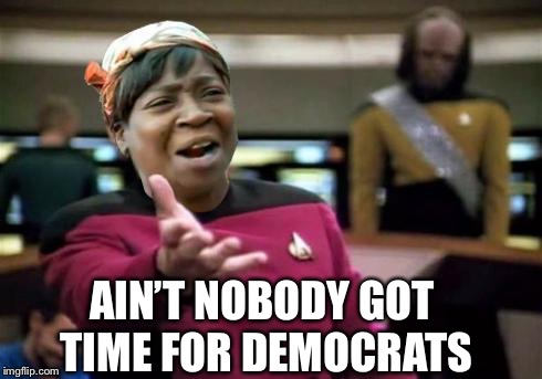 Goan | AIN’T NOBODY GOT TIME FOR DEMOCRATS | image tagged in aint nobody wtf time,go on,get,i gather | made w/ Imgflip meme maker