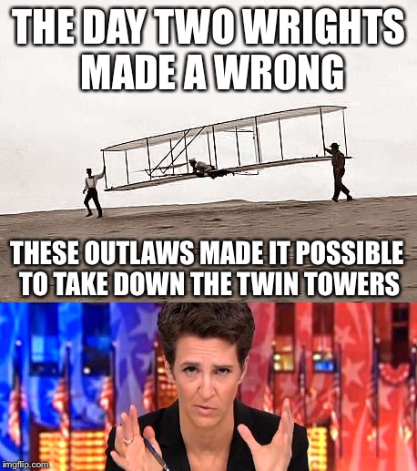 The Wright Brothers get my vote for this weeks Madcow Knews | THE DAY TWO WRIGHTS MADE A WRONG; THESE OUTLAWS MADE IT POSSIBLE TO TAKE DOWN THE TWIN TOWERS | image tagged in rachael cow,em ess enn bee cee,you did it america,you let them make those planes,crap | made w/ Imgflip meme maker