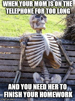 Waiting Skeleton | WHEN YOUR MOM IS ON THE TELEPHONE FOR TOO LONG; AND YOU NEED HER TO FINISH YOUR HOMEWORK | image tagged in memes,waiting skeleton | made w/ Imgflip meme maker
