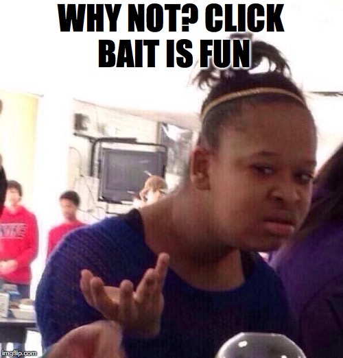 Black Girl Wat Meme | WHY NOT? CLICK BAIT IS FUN | image tagged in memes,black girl wat | made w/ Imgflip meme maker