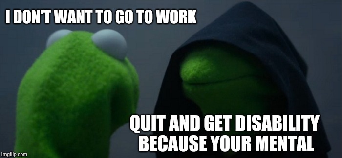 Mental health | I DON'T WANT TO GO TO WORK; QUIT AND GET DISABILITY BECAUSE YOUR MENTAL | image tagged in memes,evil kermit,disability | made w/ Imgflip meme maker