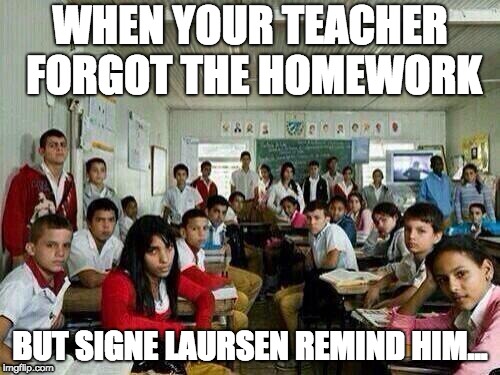 Signe Laursen |  WHEN YOUR TEACHER FORGOT THE HOMEWORK; BUT SIGNE LAURSEN REMIND HIM... | image tagged in class looking at you | made w/ Imgflip meme maker