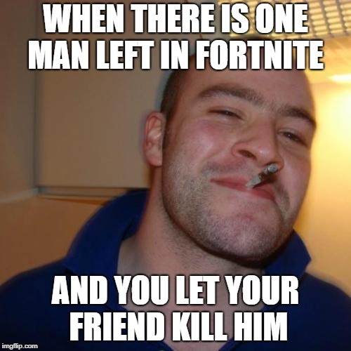 Good Guy Greg Meme | WHEN THERE IS ONE MAN LEFT IN FORTNITE; AND YOU LET YOUR FRIEND KILL HIM | image tagged in memes,good guy greg | made w/ Imgflip meme maker