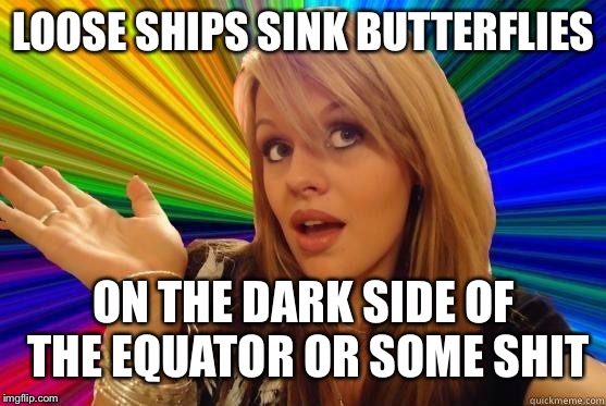 Dumb Blonde Meme | LOOSE SHIPS SINK BUTTERFLIES; ON THE DARK SIDE OF THE EQUATOR OR SOME SHIT | image tagged in blonde dunce girl | made w/ Imgflip meme maker