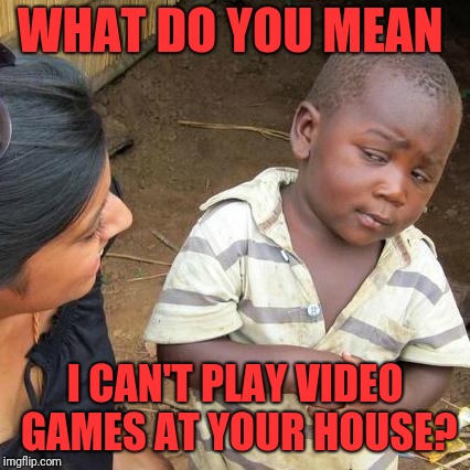 Third World Skeptical Kid Meme | WHAT DO YOU MEAN; I CAN'T PLAY VIDEO GAMES AT YOUR HOUSE? | image tagged in memes,third world skeptical kid | made w/ Imgflip meme maker