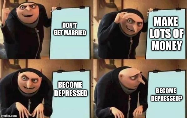 Gru's Plan Meme | DON'T GET MARRIED; MAKE LOTS OF MONEY; BECOME DEPRESSED; BECOME DEPRESSED? | image tagged in gru's plan | made w/ Imgflip meme maker