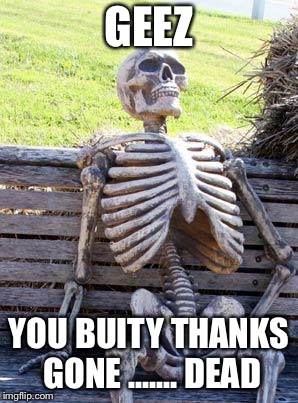 Waiting Skeleton | GEEZ; YOU BUITY THANKS GONE ....... DEAD | image tagged in memes,waiting skeleton | made w/ Imgflip meme maker