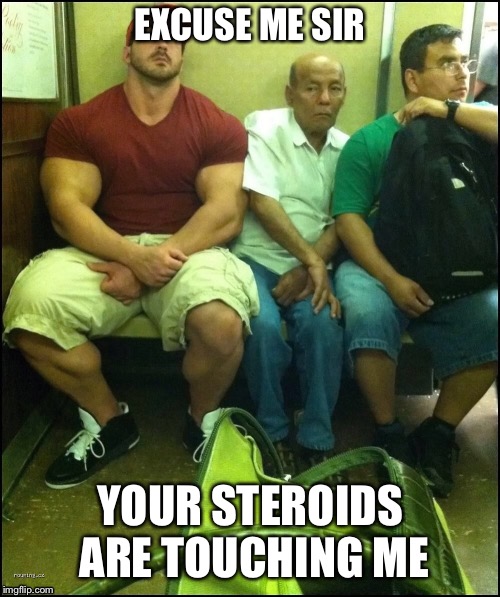 EXCUSE ME SIR; YOUR STEROIDS ARE TOUCHING ME | image tagged in body building,steroids | made w/ Imgflip meme maker