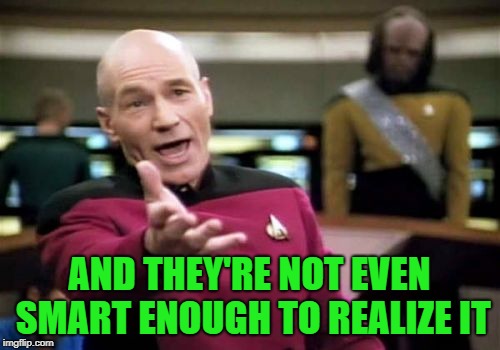 Picard Wtf Meme | AND THEY'RE NOT EVEN SMART ENOUGH TO REALIZE IT | image tagged in memes,picard wtf | made w/ Imgflip meme maker