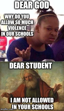 DEAR GOD; WHY DO YOU ALLOW SO MUCH VIOLENCE IN OUR SCHOOLS; DEAR STUDENT; I AM NOT ALLOWED IN YOUR SCHOOLS | image tagged in memes | made w/ Imgflip meme maker