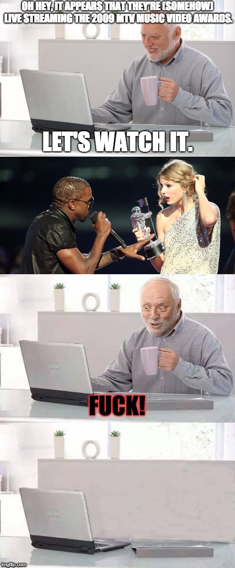 People Seeing that Controversy at the 2009 MTV Music Video Awards Like . . .
 | OH HEY, IT APPEARS THAT THEY'RE (SOMEHOW) LIVE STREAMING THE 2009 MTV MUSIC VIDEO AWARDS. LET'S WATCH IT. | image tagged in taylor swift,kanye west,mtv,hide the pain harold,memes | made w/ Imgflip meme maker