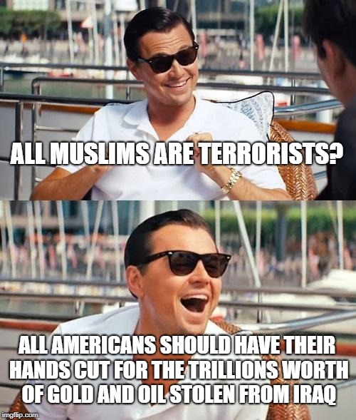 Leonardo Dicaprio Wolf Of Wall Street Meme | ALL MUSLIMS ARE TERRORISTS? ALL AMERICANS SHOULD HAVE THEIR HANDS CUT FOR THE TRILLIONS WORTH OF GOLD AND OIL STOLEN FROM IRAQ | image tagged in memes,leonardo dicaprio wolf of wall street,iraq war,america,americunt | made w/ Imgflip meme maker