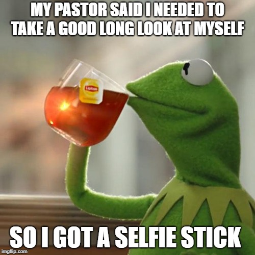 my pastor said i needed to take a good long look at myself  | MY PASTOR SAID I NEEDED TO TAKE A GOOD LONG LOOK AT MYSELF; SO I GOT A SELFIE STICK | image tagged in memes,but thats none of my business,kermit the frog | made w/ Imgflip meme maker