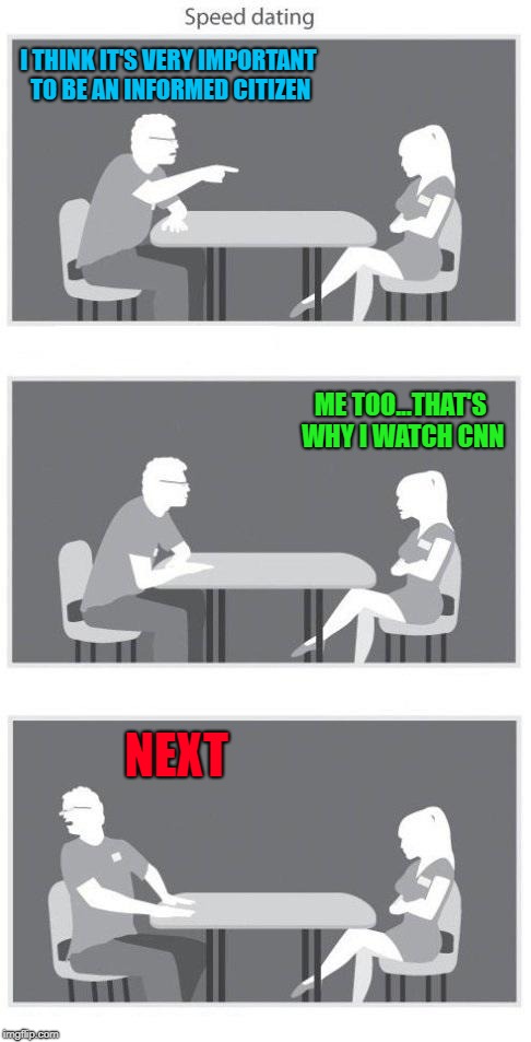 It's ALL fake news to somebody!!! 
 What misinformation are you listening too...? | I THINK IT'S VERY IMPORTANT TO BE AN INFORMED CITIZEN; ME TOO...THAT'S WHY I WATCH CNN; NEXT | image tagged in speed dating,memes,misinformation,funny,cnn,fake news | made w/ Imgflip meme maker