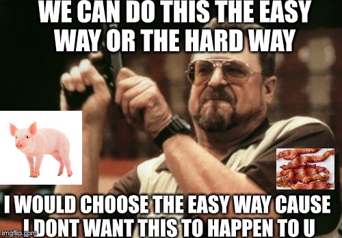 Am I The Only One Around Here | WE CAN DO THIS THE EASY WAY OR THE HARD WAY; I WOULD CHOOSE THE EASY WAY CAUSE I DONT WANT THIS TO HAPPEN TO U | image tagged in memes,am i the only one around here | made w/ Imgflip meme maker