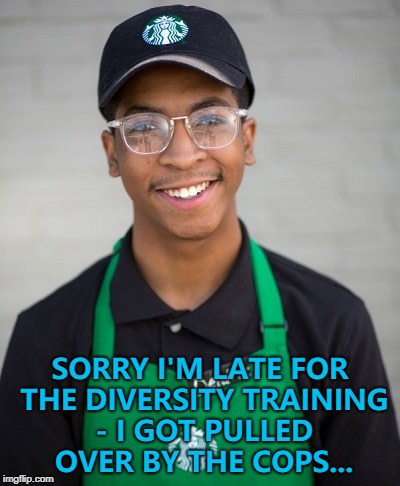 He was doing 55 in a 54... :) | SORRY I'M LATE FOR THE DIVERSITY TRAINING - I GOT PULLED OVER BY THE COPS... | image tagged in memes,starbucks,diversity training | made w/ Imgflip meme maker