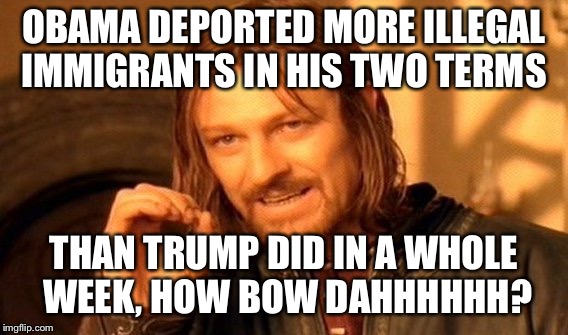 Republicaliens! |  OBAMA DEPORTED MORE ILLEGAL IMMIGRANTS IN HIS TWO TERMS; THAN TRUMP DID IN A WHOLE WEEK, HOW BOW DAHHHHHH? | image tagged in memes,one does not simply,howbowdahhhhhh,cash me ousside howbow dah,cash me outside howbow dah | made w/ Imgflip meme maker