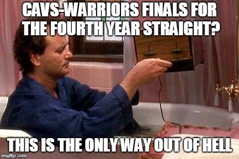 Bill Murray Groundhog Day | CAVS-WARRIORS FINALS FOR THE FOURTH YEAR STRAIGHT? THIS IS THE ONLY WAY OUT OF HELL | image tagged in bill murray groundhog day | made w/ Imgflip meme maker