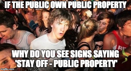 Sudden Clarity Clarence Meme | IF THE PUBLIC OWN PUBLIC PROPERTY; WHY DO YOU SEE SIGNS SAYING 'STAY OFF - PUBLIC PROPERTY' | image tagged in memes,sudden clarity clarence | made w/ Imgflip meme maker