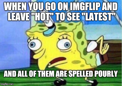 IMGflipped OUT | WHEN YOU GO ON IMGFLIP AND LEAVE "HOT" TO SEE "LATEST"; AND ALL OF THEM ARE SPELLED POURLY | image tagged in memes,imgflip,spelling error,spell check,misspelled,omg | made w/ Imgflip meme maker