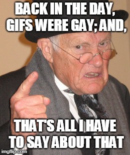 Back In My Day | BACK IN THE DAY, GIFS WERE GAY; AND, THAT'S ALL I HAVE TO SAY ABOUT THAT | image tagged in memes,back in my day | made w/ Imgflip meme maker