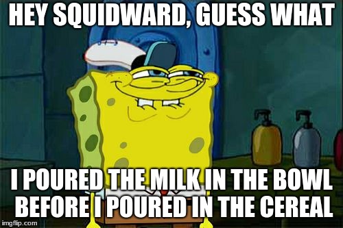 PURE EVIL | HEY SQUIDWARD, GUESS WHAT; I POURED THE MILK IN THE BOWL BEFORE I POURED IN THE CEREAL | image tagged in memes,dont you squidward,funny memes,funny,new memes | made w/ Imgflip meme maker